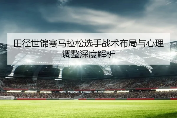 田径世锦赛马拉松选手战术布局与心理调整深度解析