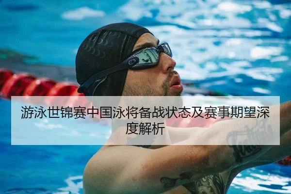 游泳世锦赛中国泳将备战状态及赛事期望深度解析